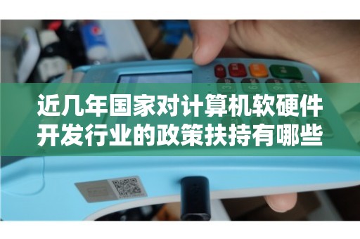 近幾年國家政策對計算機軟硬件行業的精準扶持與技術發展路徑深度解析